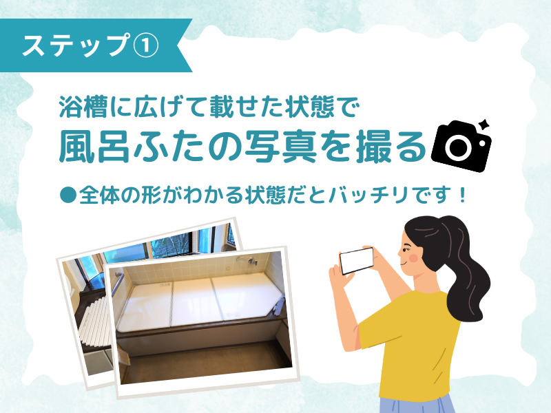浴槽に広げて載せた状態で、オーダー風呂ふたの写真を撮ってください!
全体の形がわかる状態だとバッチリ!